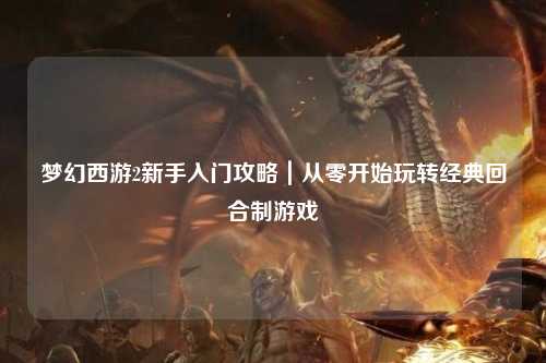 梦幻西游2新手入门攻略｜从零开始玩转经典回合制游戏